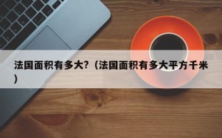 法国面积有多大?（法国面积有多大平方千米）