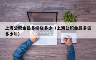 上海公积金最多能贷多少（上海公积金最多贷多少年）