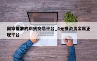 国家批准的期货交易平台_4元投资贵金属正规平台