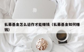 私募基金怎么运作才能赚钱（私募基金如何赚钱）