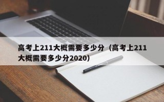 高考上211大概需要多少分（高考上211大概需要多少分2020）