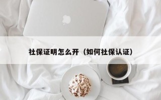 社保证明怎么开（如何社保认证）