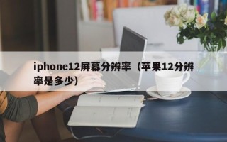 iphone12屏幕分辨率（苹果12分辨率是多少）