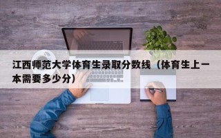 江西师范大学体育生录取分数线（体育生上一本需要多少分）