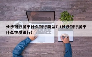 长沙银行属于什么银行类型?（长沙银行属于什么性质银行）