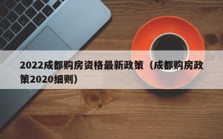 2022成都购房资格最新政策（成都购房政策2020细则）