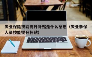 失业保险技能提升补贴是什么意思（失业参保人员技能提升补贴）