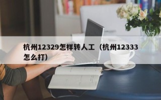 杭州12329怎样转人工（杭州12333怎么打）