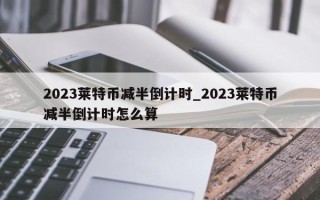 2023莱特币减半倒计时_2023莱特币减半倒计时怎么算