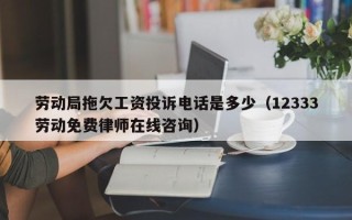 劳动局拖欠工资投诉电话是多少（12333劳动免费律师在线咨询）