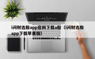 i问财选股app官网下载a股（i问财选股app下载苹果版）