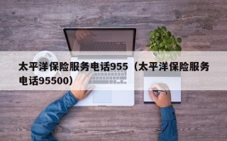 太平洋保险服务电话955（太平洋保险服务电话95500）