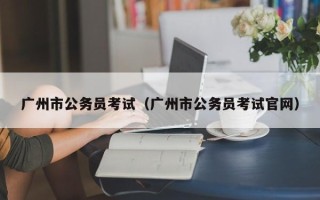 广州市公务员考试（广州市公务员考试官网）