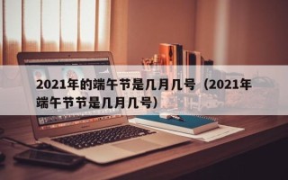 2021年的端午节是几月几号（2021年端午节节是几月几号）