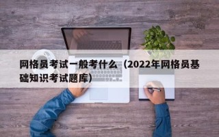 网格员考试一般考什么（2022年网格员基础知识考试题库）