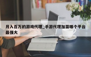 月入百万的游戏代理_手游代理加盟哪个平台最强大