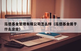 泓德基金管理有限公司怎么样（泓德基金属于什么企业）