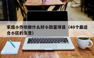 家庭小作坊做什么好小致富项目（40个最适合小区的生意）