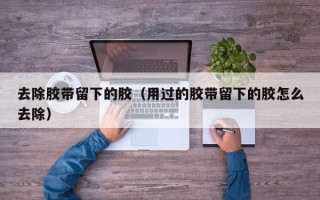 去除胶带留下的胶（用过的胶带留下的胶怎么去除）