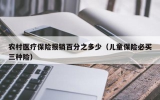 农村医疗保险报销百分之多少（儿童保险必买三种险）