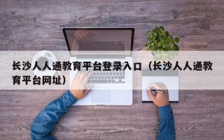 长沙人人通教育平台登录入口（长沙人人通教育平台网址）