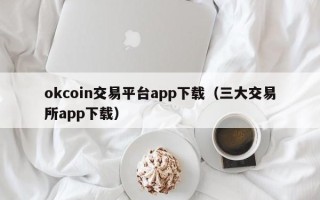 okcoin交易平台app下载（三大交易所app下载）