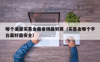 哪个渠道买基金最省钱最划算（买基金哪个平台最好最安全）