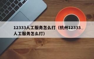 12333人工服务怎么打（杭州12333人工服务怎么打）