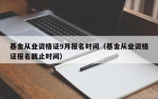 基金从业资格证9月报名时间（基金从业资格证报名截止时间）