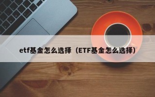 etf基金怎么选择（ETF基金怎么选择）