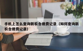 手机上怎么查询新农合缴费记录（如何查询新农合缴费记录）