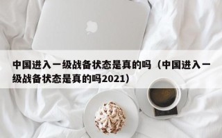 中国进入一级战备状态是真的吗（中国进入一级战备状态是真的吗2021）