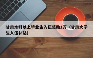 甘肃本科以上毕业生入伍奖励1万（甘肃大学生入伍补贴）