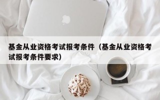 基金从业资格考试报考条件（基金从业资格考试报考条件要求）