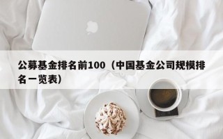 公募基金排名前100（中国基金公司规模排名一览表）