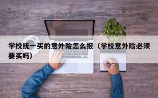 学校统一买的意外险怎么报（学校意外险必须要买吗）