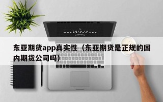 东亚期货app真实性（东亚期货是正规的国内期货公司吗）