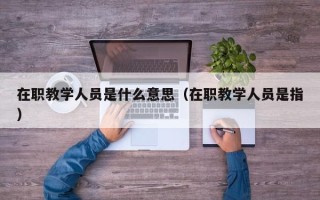 在职教学人员是什么意思（在职教学人员是指）