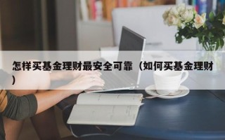 怎样买基金理财最安全可靠（如何买基金理财）