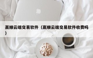 赢顺云端交易软件（赢顺云端交易软件收费吗）