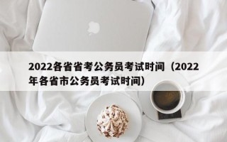 2022各省省考公务员考试时间（2022年各省市公务员考试时间）