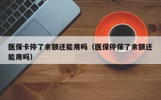 医保卡停了余额还能用吗（医保停保了余额还能用吗）