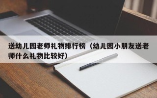 送幼儿园老师礼物排行榜（幼儿园小朋友送老师什么礼物比较好）