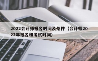 2022会计师报名时间及条件（会计师2022年报名和考试时间）