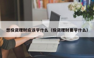 想投资理财应该学什么（投资理财要学什么）