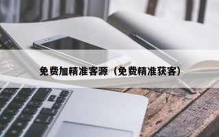 免费加精准客源（免费精准获客）