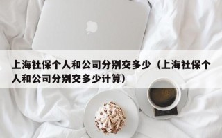 上海社保个人和公司分别交多少（上海社保个人和公司分别交多少计算）