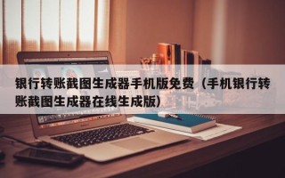 银行转账截图生成器手机版免费（手机银行转账截图生成器在线生成版）