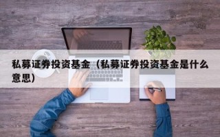 私募证券投资基金（私募证券投资基金是什么意思）