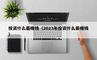 投资什么最赚钱（2023年投资什么最赚钱）